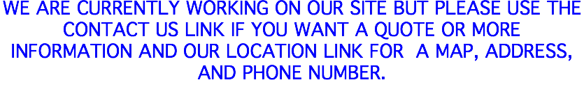 We Are Currently working on our site but please use the contact us link if you want a quote or more information and our location link for a map, address, and phone number. 